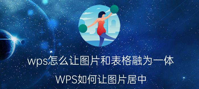 wps怎么让图片和表格融为一体 WPS如何让图片居中？